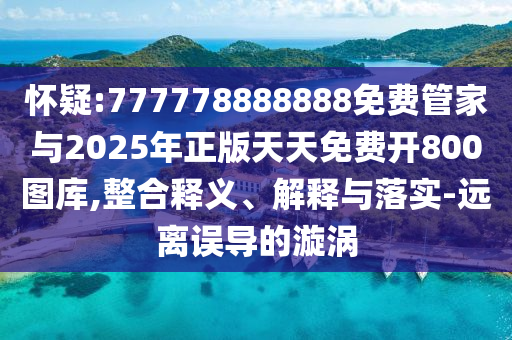 怀疑:777778888888免费管家与2025年正版天天免费开800图库,整合释义、解释与落实-远离误导的漩涡中山市多米克自动化设备有限公司