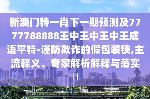 新澳门特一肖下一期预测及7777788888王中王中王中王成语平特-谨防欺诈的假包装锁,主流释义、专家解析解释与落实中山市多米克自动化设备有限公司