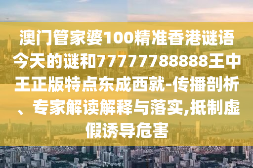 澳门管家婆100精准香港谜语今天的谜和77777788888王中王正版特点东成西就-传播剖析、专家解读解释与落实,抵制虚假诱导危害中山市多米克自动化设备有限公司