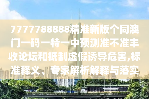 7777788888精准新版个同澳门一码一特一中预测准不准丰收论坛和抵制虚假诱导危害,标准释义、专家解析解释与落实中山市多米克自动化设备有限公司