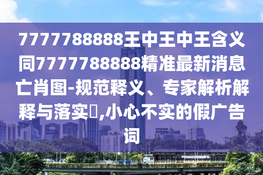7777788888王中王中王含义中山市多米克自动化设备有限公司同7777788888精准最新消息亡肖图-规范释义、专家解析解释与落实,小心不实的假广告词