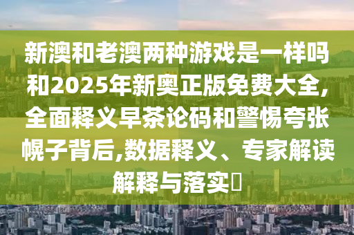 新澳和老澳两种游戏是一样吗和中山市多米克自动化设备有限公司2025年新奥正版免费大全,全面释义早茶论码和警惕夸张幌子背后,数据释义、专家解读解释与落实