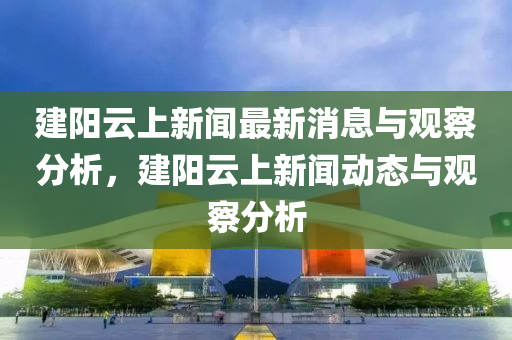 建阳云上新闻最新消息与观察分析，建阳云上新闻动态与观察分析中山市多米克自动化设备有限公司