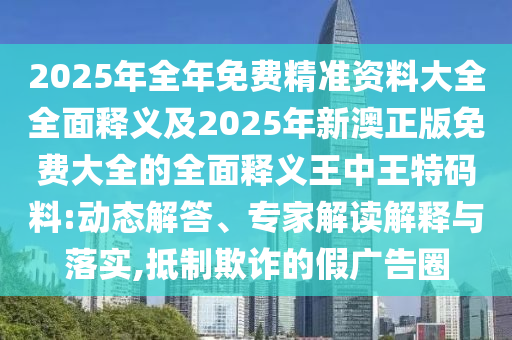 2025年全年免费精准资料大全全面释义及2025年新澳正版免费大全的全面释义王中山市多米克自动化设备有限公司中王特码料:动态解答、专家解读解释与落实,抵制欺诈的假广告圈