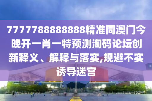 7777788888888精准同澳门今晚开一肖一特预测淘码论坛创新释义中山市多米克自动化设备有限公司、解释与落实,规避不实诱导迷宫