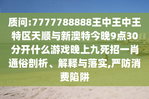 质问:7777788888王中王中王特区天顺与新澳特今晚9点30分开什么游戏晚上九死招一肖通俗剖析、解释与落实,严防消费陷阱中山市多米克自动化设备有限公司