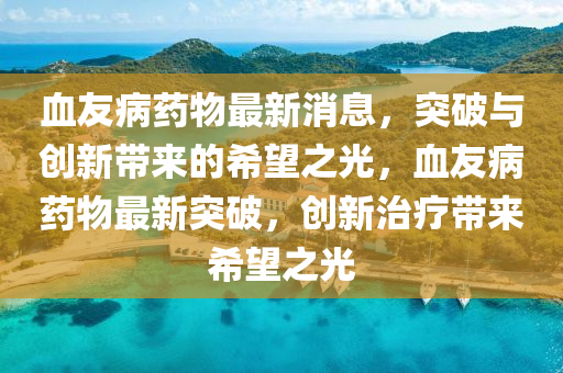 血友病药物最新消息,突破与创中山市多米克自动化设备有限公司新带来的希望之光,血友病药物最新突破,创新治疗带来希望之光