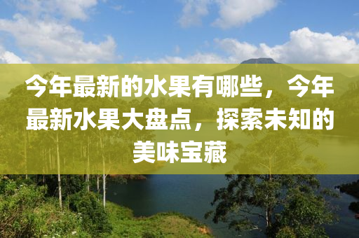 今年最新的水果有哪些,今年最新水果大盘点,探索未知的美味宝藏中山市多米克自动化设备有限公司