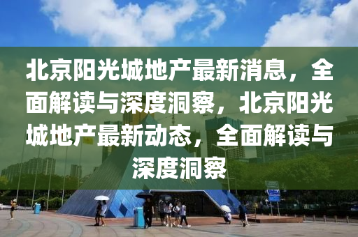 北京阳光城地产最新消息，全面解读与深度洞察，北京阳光城地产最新动态，全面解读与深度洞察中山市多米克自动化设备有限公司