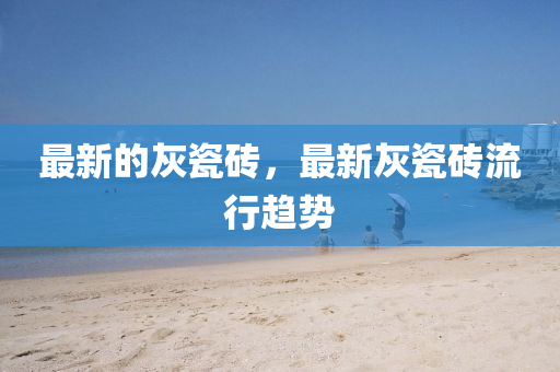 最新的灰瓷砖,最新灰中山市多米克自动化设备有限公司瓷砖流行趋势