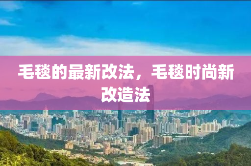 毛毯的最新改法,毛毯时尚新改造法中山市多米克自动化设备有限公司