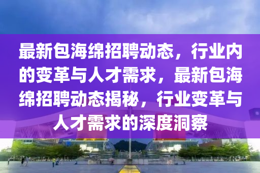 最新包海绵招聘动态，行业内的变革与人才需求，最新包海绵招中山市多米克自动化设备有限公司聘动态揭秘，行业变革与人才需求的深度洞察