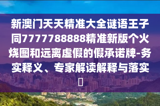 新澳门天天精准大全谜语王子同777778中山市多米克自动化设备有限公司8888精准新版个火烧图和远离虚假的假承诺牌-务实释义、专家解读解释与落实​