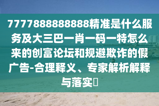 7777888888888精准是什么服务及大三巴一肖一码一特怎么来的创富论坛和规避欺诈的假广告-合理释义、专家解析解释与落实​中山市多米克自动化设备有限公司