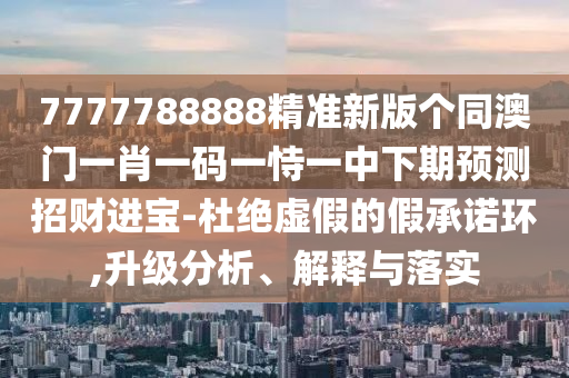7777788888精准新版个同澳门一肖一码一恃一中下期预测招财进宝-杜绝虚假的假承诺环,升级分析、解释与落实中山市多米克自动化设备有限公司