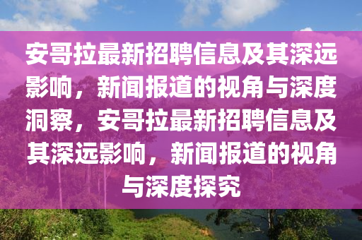 安哥拉最新招聘信息及其深远影响,新闻报道的视角与深度洞察,安哥拉最新招聘信息及其深远影响,新闻报道的视角与深度探究中山市多米克自动化设备有限公司