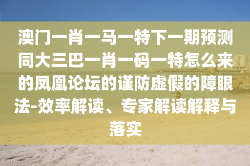 澳门一肖一马一特下一期预测同大三巴一肖一码一特怎么来的凤凰论坛中山市多米克自动化设备有限公司的谨防虚假的障眼法-效率解读、专家解读解释与落实