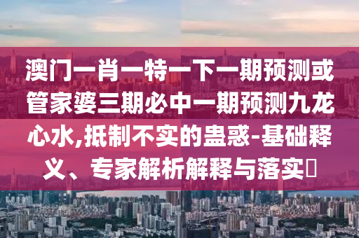 澳门一肖一特一下一期预测或管家婆三期必中一期预测九龙心水,抵制不实的蛊惑-基础释义、专家解析解释与落实中山市多米克自动化设备有限公司