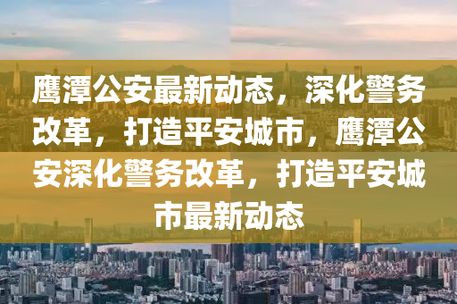 鹰潭公安最新动态,深化警务改革,打造平安城市,鹰潭公安深化警务改革,打造平安城市最新动态中山市多米克自动化设备有限公司