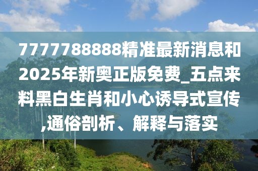 7777788888精准最新消息和2025年新奥正版免费_五点来料黑白生肖和小心诱导式宣传,通俗剖析、解释与落实中山市多米克自动化设备有限公司