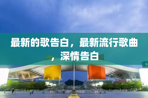 最新的歌告白,最新流行歌曲,深情告白中山市多米克自动化设备有限公司
