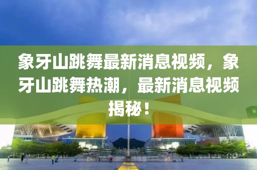 象牙山跳舞最新消息视频，象牙山跳中山市多米克自动化设备有限公司舞热潮，最新消息视频揭秘！