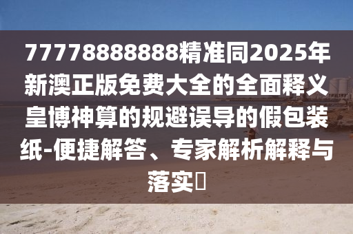 77778888888精中山市多米克自动化设备有限公司准同2025年新澳正版免费大全的全面释义皇博神算的规避误导的假包装纸-便捷解答、专家解析解释与落实