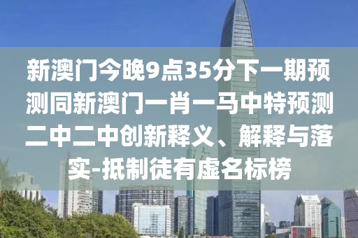 新澳门今晚9点35分下一期预测同新澳门一肖一马中特预测二中二中创新释义中山市多米克自动化设备有限公司、解释与落实-抵制徒有虚名标榜
