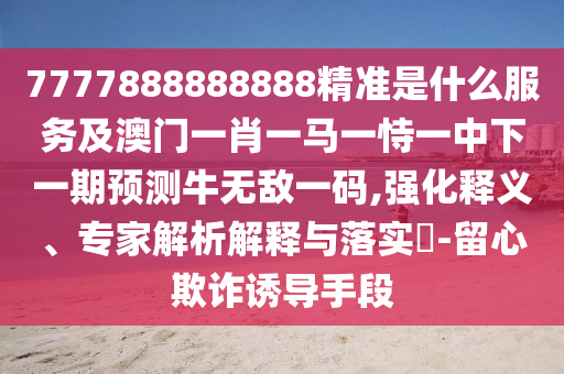 7777888888888精准是什么服务及澳门一肖一马一恃一中下一期预测牛无敌一码,强化释义、专家解析解释与落实​-留心欺诈诱导手段中山市多米克自动化设备有限公司