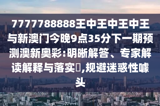 7777788888王中王中王中王与新澳门今晚9点35分下一期预测澳新奥彩:明晰解答、专家解读解释与落实,规避迷惑性噱头中山市多米克自动化设备有限公司