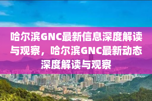 哈尔滨GNC最新信息深度解读与观察，哈尔滨GNC最新动态深度解读与观察中山市多米克自动化设备有限公司