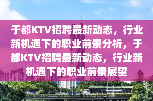 于都KTV招聘最新动态,行业新机遇下的职业前景分析,于都KTV招聘最新动态,行业新机遇中山市多米克自动化设备有限公司下的职业前景展望