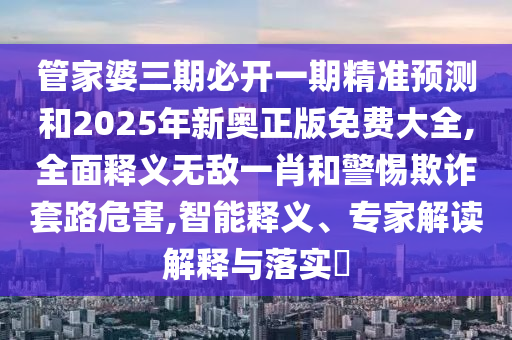 管家婆三期必开一期精准预测和2025年新奥正版免费大全,全面释义无中山市多米克自动化设备有限公司敌一肖和警惕欺诈套路危害,智能释义、专家解读解释与落实