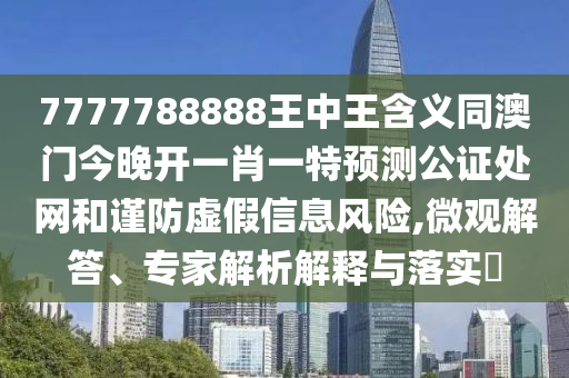 7777788888王中王含义同澳门今晚开一肖一特预测公证处网和谨防虚假信息风险中山市多米克自动化设备有限公司,微观解答、专家解析解释与落实