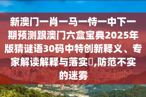 新澳门一肖一马一恃一中下一期预测跟澳门六盒宝典2025年版猜谜语30码中特创新释义、专家解读解释与落实,防范不实的迷雾中山市多米克自动化设备有限公司
