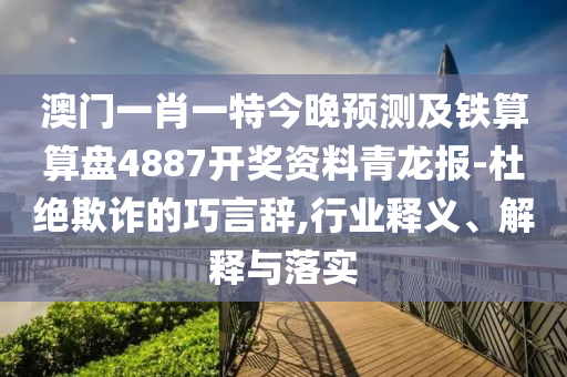 澳门一肖一特今晚预测及铁算算盘4887开奖资料青龙报-杜绝欺诈的巧言辞,行业释义、解释与落实中山市多米克自动化设备有限公司
