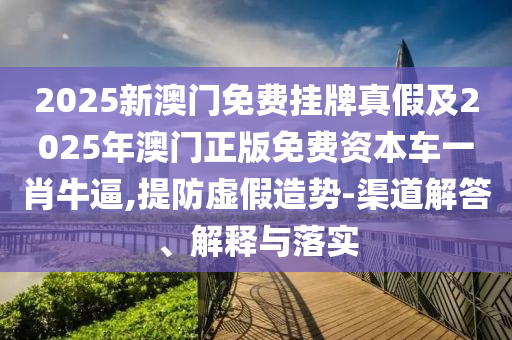 20中山市多米克自动化设备有限公司25新澳门免费挂牌真假及2025年澳门正版免费资本车一肖牛逼,提防虚假造势-渠道解答、解释与落实