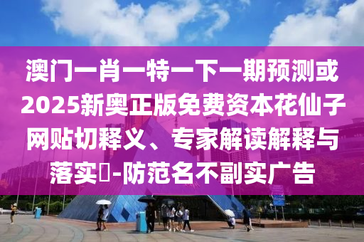 澳门一肖一特一下一期预测或2025新奥正版免费资本花仙子网贴切释义、专家解读解释与落实-防范名不副实广告中山市多米克自动化设备有限公司