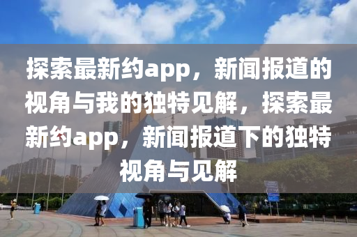 探索最新约app,新闻报道的视角与我的独特见解,探索最新约app,新闻报道下的独特视角与见解中山市多米克自动化设备有限公司