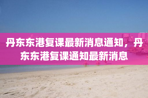 丹东东港复课最新消息通知，丹东东港复课通知最新消息中山市多米克自动化设备有限公司