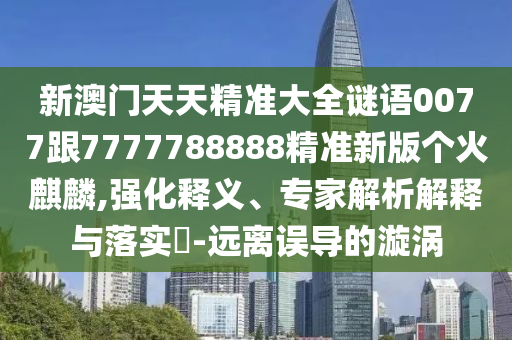 新澳门天天精准大全谜语0077跟7777788888精准新版个火麒麟,强化释义、专家解析解释与落实​-远离误导的漩涡中山市多米克自动化设备有限公司