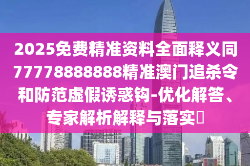 2025免费精准资料全面释义同77778888888精准澳门追杀令和防范虚假诱惑钩-优化解答中山市多米克自动化设备有限公司、专家解析解释与落实​