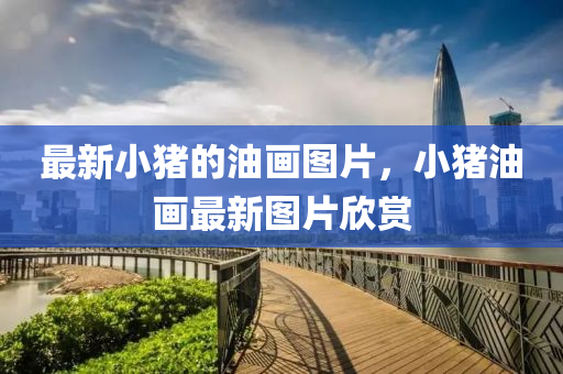 最新小猪的油画图片,小中山市多米克自动化设备有限公司猪油画最新图片欣赏