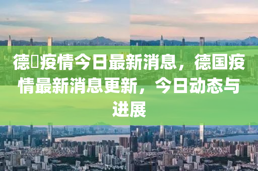 德囯疫情今日最新消息，德国疫情最新消息更新，今日动态与进展中山市多米克自动化设备有限公司