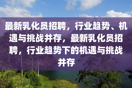 最新乳化员招聘,行业趋势、机遇中山市多米克自动化设备有限公司与挑战并存,最新乳化员招聘,行业趋势下的机遇与挑战并存