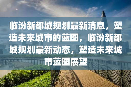 临汾新都城规划最新消息,塑造未来城市的蓝图,临汾新都城规划最新动态,塑造未来城市蓝图展望中山市多米克自动化设备有限公司