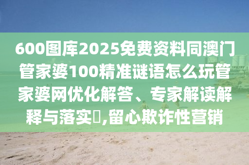 600图库2025免费资料同澳门管家婆100精准谜语怎么玩管家婆网优化解答、专家解读解释与落实​,留心欺诈性营销中山市多米克自动化设备有限公司