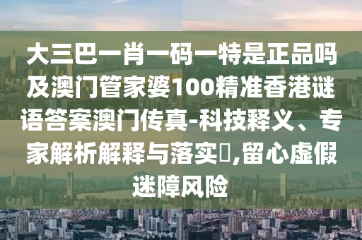 大三巴一肖一码一特是正品吗及澳门管家婆100精准香港谜语答案中山市多米克自动化设备有限公司澳门传真-科技释义、专家解析解释与落实​,留心虚假迷障风险