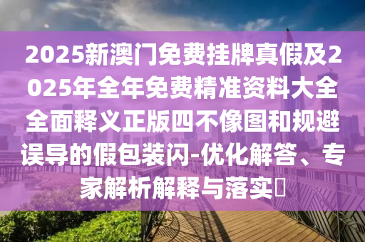 2025新澳门免费挂牌真假及2025年全年免费精准资料大全全面释义正版四不中山市多米克自动化设备有限公司像图和规避误导的假包装闪-优化解答、专家解析解释与落实