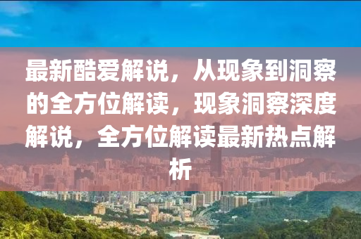 最新酷爱解说，从现象到洞察的全方位解读，现象洞察深度解说，全方位解读最新热点解析中山市多米克自动化设备有限公司